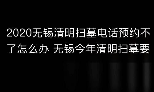 2020无锡清明扫墓电话预约不了怎么办 无锡今年清明扫墓要预约吗