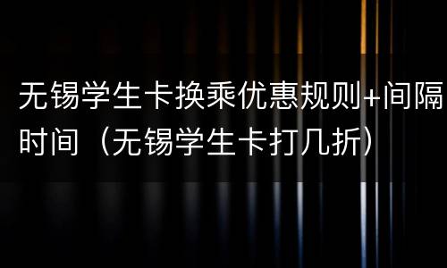 无锡学生卡换乘优惠规则+间隔时间（无锡学生卡打几折）