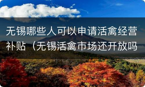 无锡哪些人可以申请活禽经营补贴（无锡活禽市场还开放吗）