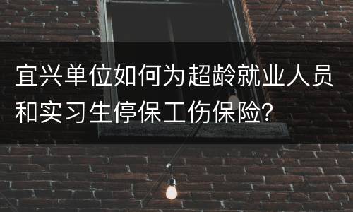 宜兴单位如何为超龄就业人员和实习生停保工伤保险？