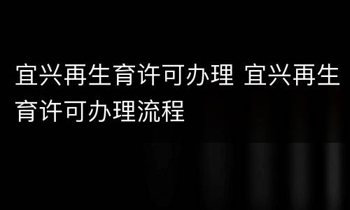 宜兴再生育许可办理 宜兴再生育许可办理流程