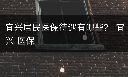 宜兴居民医保待遇有哪些？ 宜兴 医保