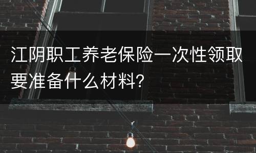 江阴职工养老保险一次性领取要准备什么材料？
