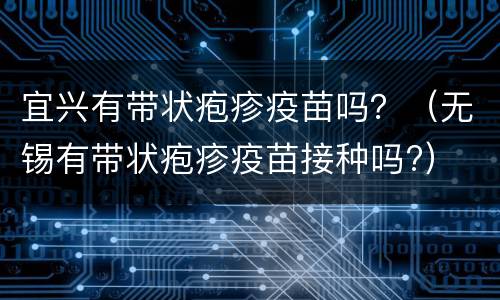 宜兴有带状疱疹疫苗吗？（无锡有带状疱疹疫苗接种吗?）