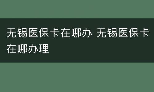 无锡医保卡在哪办 无锡医保卡在哪办理