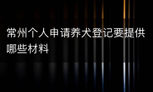 常州个人申请养犬登记要提供哪些材料