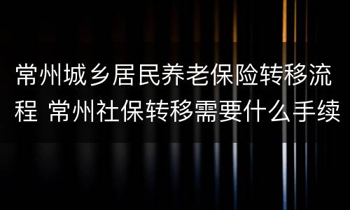常州城乡居民养老保险转移流程 常州社保转移需要什么手续