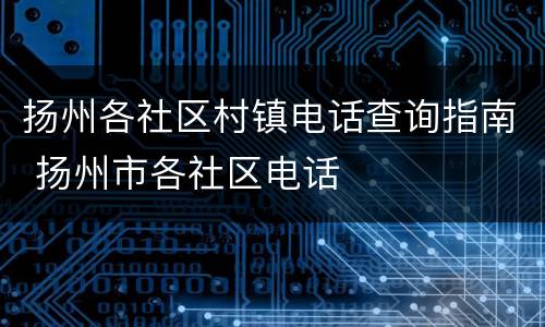 扬州各社区村镇电话查询指南 扬州市各社区电话