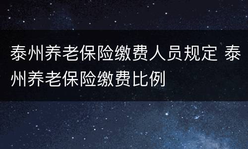 泰州养老保险缴费人员规定 泰州养老保险缴费比例