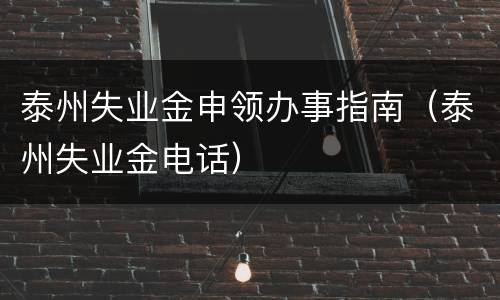 泰州失业金申领办事指南（泰州失业金电话）