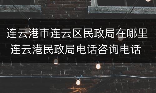 连云港市连云区民政局在哪里 连云港民政局电话咨询电话