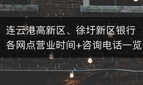 连云港高新区、徐圩新区银行各网点营业时间+咨询电话一览