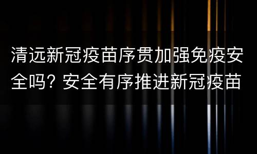 清远新冠疫苗序贯加强免疫安全吗? 安全有序推进新冠疫苗接种