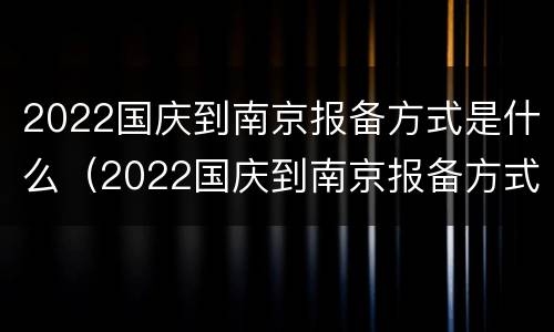 2022国庆到南京报备方式是什么（2022国庆到南京报备方式是什么意思）