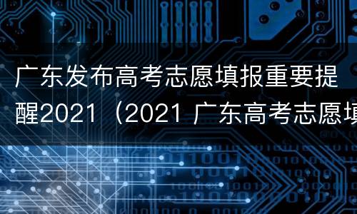 广东发布高考志愿填报重要提醒2021（2021 广东高考志愿填报）