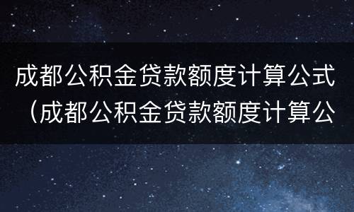 成都公积金贷款额度计算公式（成都公积金贷款额度计算公式2021）