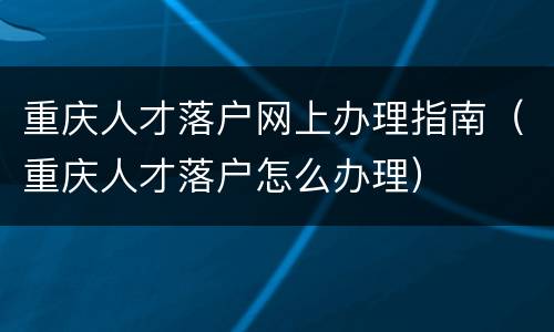 重庆人才落户网上办理指南（重庆人才落户怎么办理）