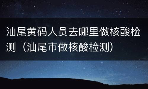 汕尾黄码人员去哪里做核酸检测（汕尾市做核酸检测）
