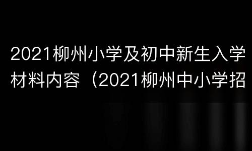 2021柳州小学及初中新生入学材料内容（2021柳州中小学招生准备材料）