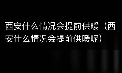 西安什么情况会提前供暖（西安什么情况会提前供暖呢）