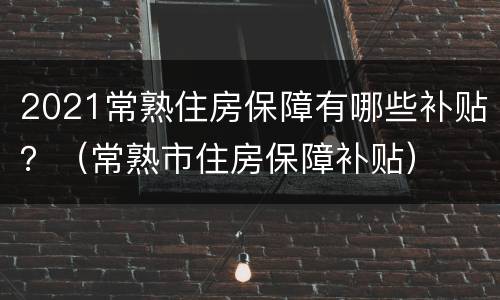 2021常熟住房保障有哪些补贴？（常熟市住房保障补贴）