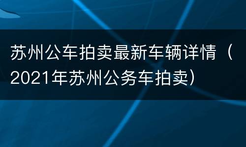 苏州公车拍卖最新车辆详情（2021年苏州公务车拍卖）