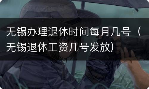 无锡办理退休时间每月几号（无锡退休工资几号发放）