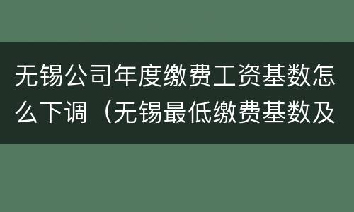 无锡公司年度缴费工资基数怎么下调（无锡最低缴费基数及比例）