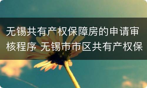 无锡共有产权保障房的申请审核程序 无锡市市区共有产权保障房管理暂行办法