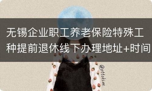 无锡企业职工养老保险特殊工种提前退休线下办理地址+时间