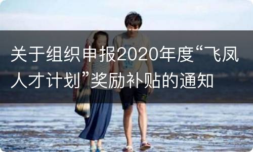 关于组织申报2020年度“飞凤人才计划”奖励补贴的通知