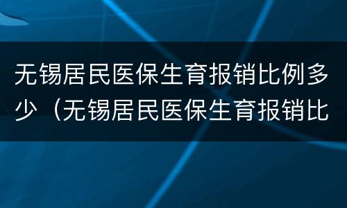 无锡居民医保生育报销比例多少（无锡居民医保生育报销比例多少啊）