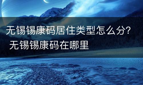 无锡锡康码居住类型怎么分？ 无锡锡康码在哪里