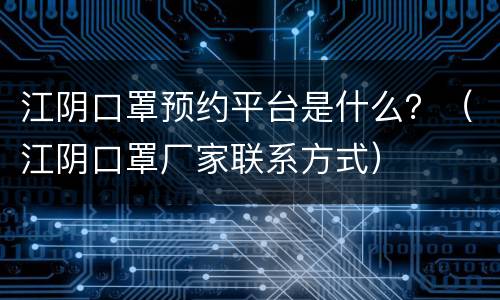 江阴口罩预约平台是什么？（江阴口罩厂家联系方式）