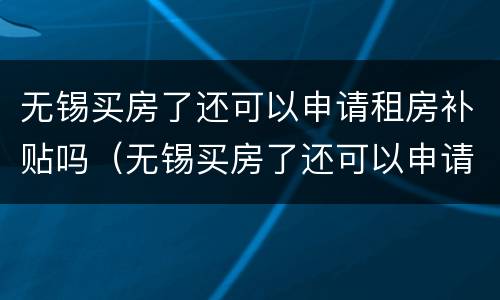 无锡买房了还可以申请租房补贴吗（无锡买房了还可以申请租房补贴吗知乎）