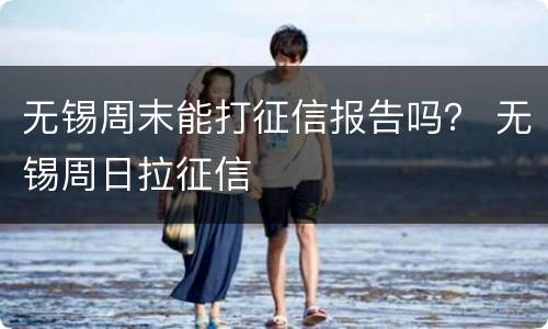 无锡周末能打征信报告吗？ 无锡周日拉征信