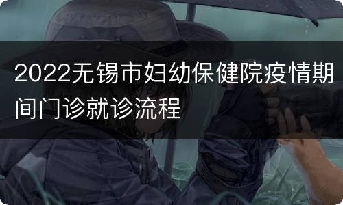 2022无锡市妇幼保健院疫情期间门诊就诊流程