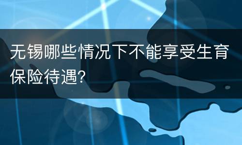 无锡哪些情况下不能享受生育保险待遇？