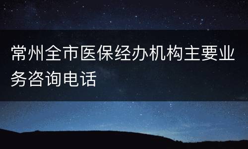 常州全市医保经办机构主要业务咨询电话