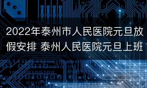 2022年泰州市人民医院元旦放假安排 泰州人民医院元旦上班吗