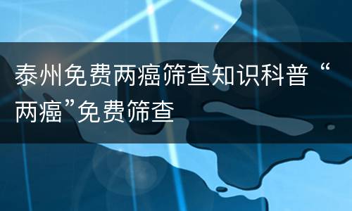 泰州免费两癌筛查知识科普 “两癌”免费筛查
