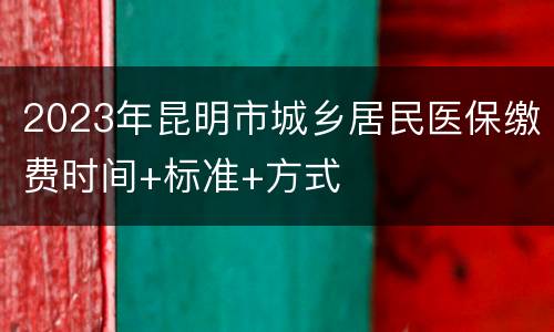 2023年昆明市城乡居民医保缴费时间+标准+方式