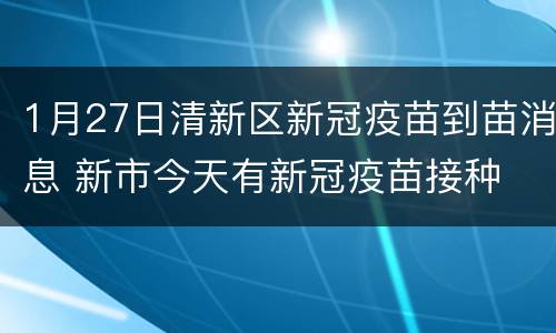 1月27日清新区新冠疫苗到苗消息 新市今天有新冠疫苗接种