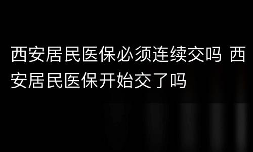 西安居民医保必须连续交吗 西安居民医保开始交了吗