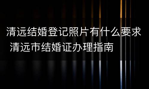 清远结婚登记照片有什么要求 清远市结婚证办理指南