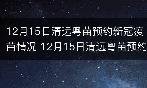 12月15日清远粤苗预约新冠疫苗情况 12月15日清远粤苗预约新冠疫苗情况说明