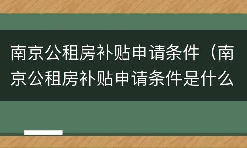 南京公租房补贴申请条件（南京公租房补贴申请条件是什么）