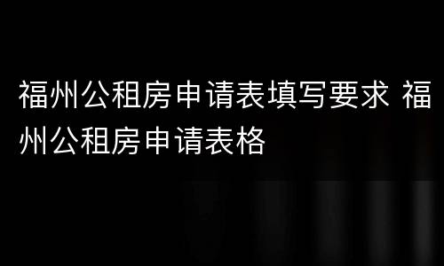 福州公租房申请表填写要求 福州公租房申请表格