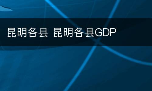 昆明各县 昆明各县GDP