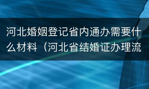 河北婚姻登记省内通办需要什么材料（河北省结婚证办理流程）